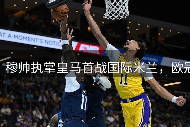 穆帅执掌皇马首战国际米兰，欧冠征程开启信心之旅